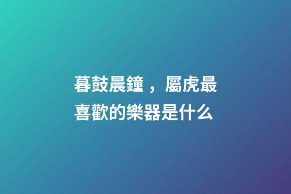 暮鼓晨鐘，屬虎最喜歡的樂器是什么